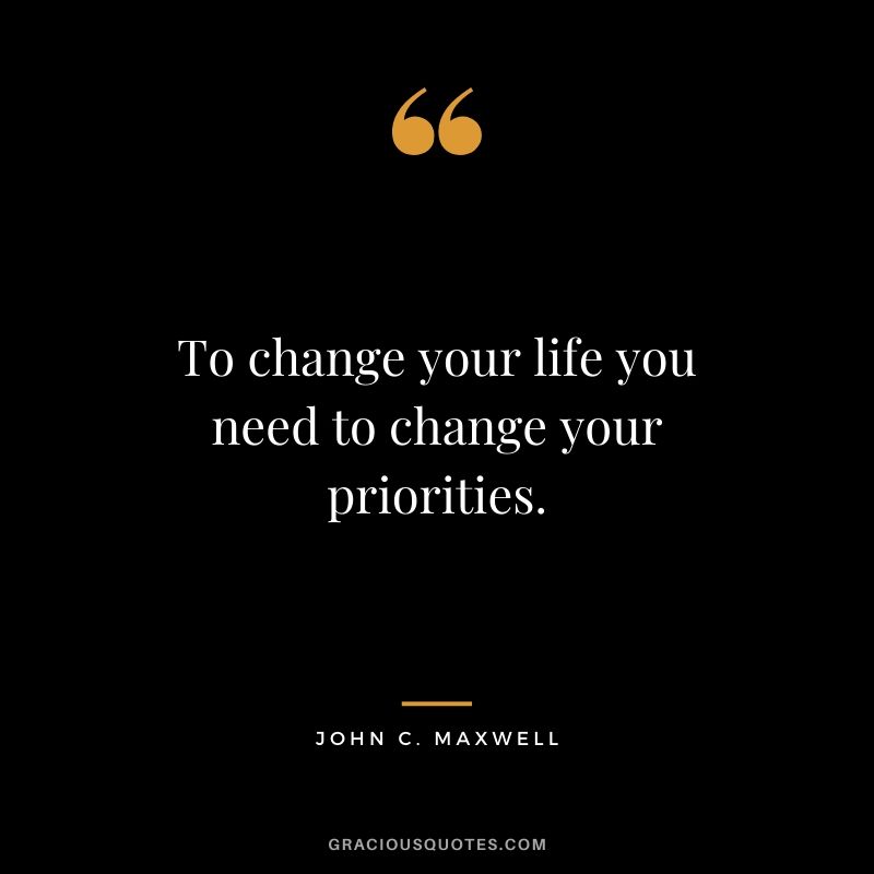 To change your life you need to change your priorities.