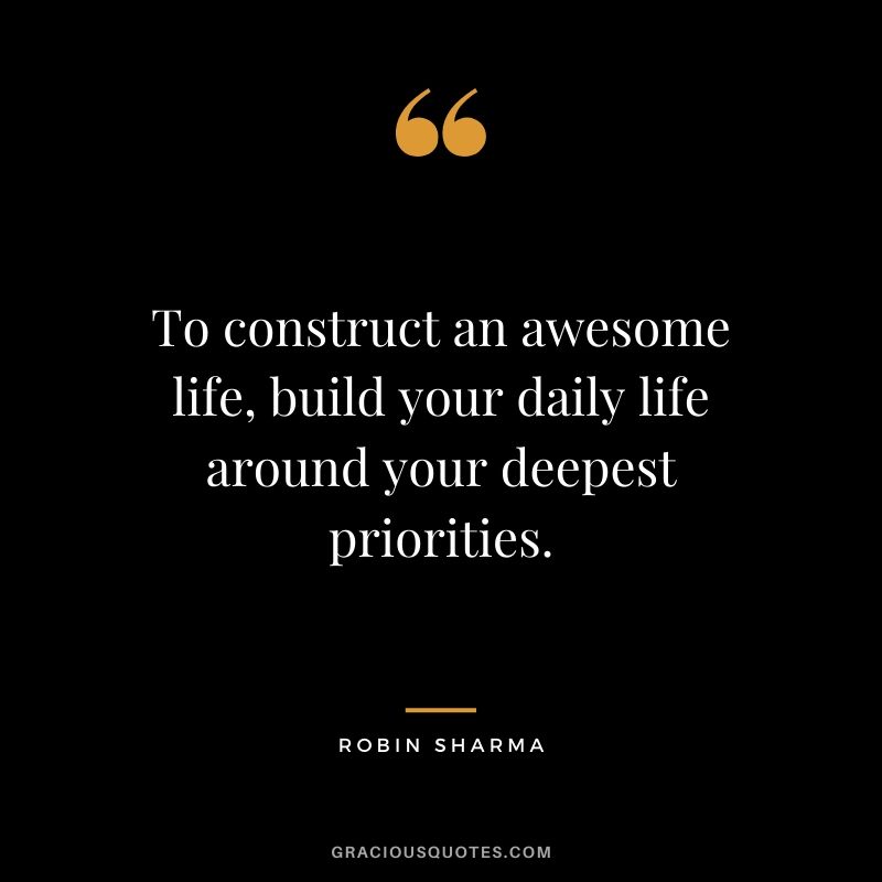 To construct an awesome life, build your daily life around your deepest priorities.