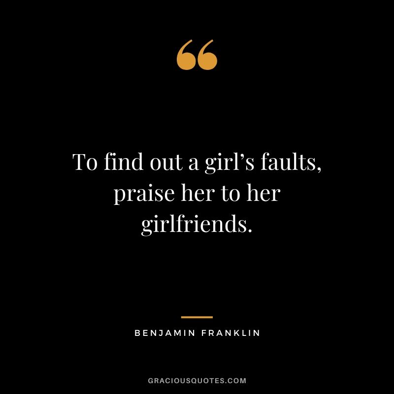 To find out a girl’s faults, praise her to her girlfriends.