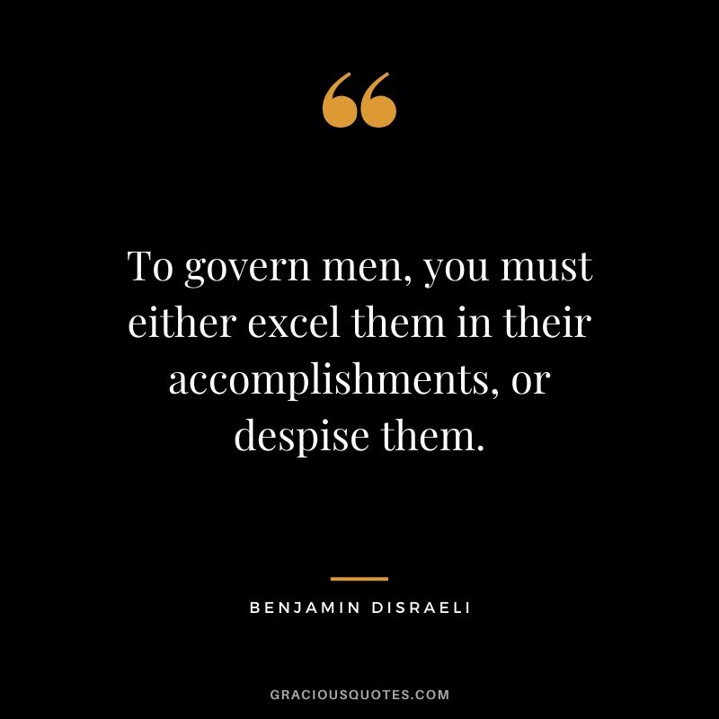 To govern men, you must either excel them in their accomplishments, or despise them.