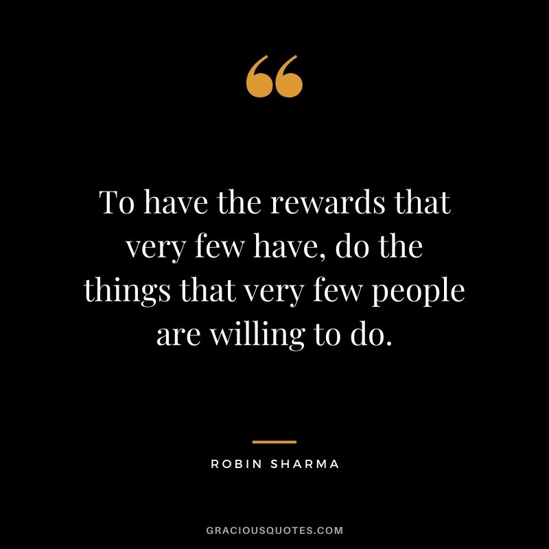 To have the rewards that very few have, do the things that very few people are willing to do.