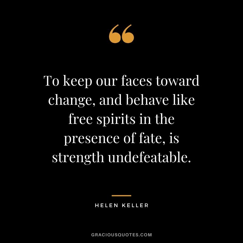 To keep our faces toward change, and behave like free spirits in the presence of fate, is strength undefeatable.