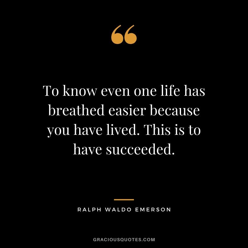To know even one life has breathed easier because you have lived. This is to have succeeded.