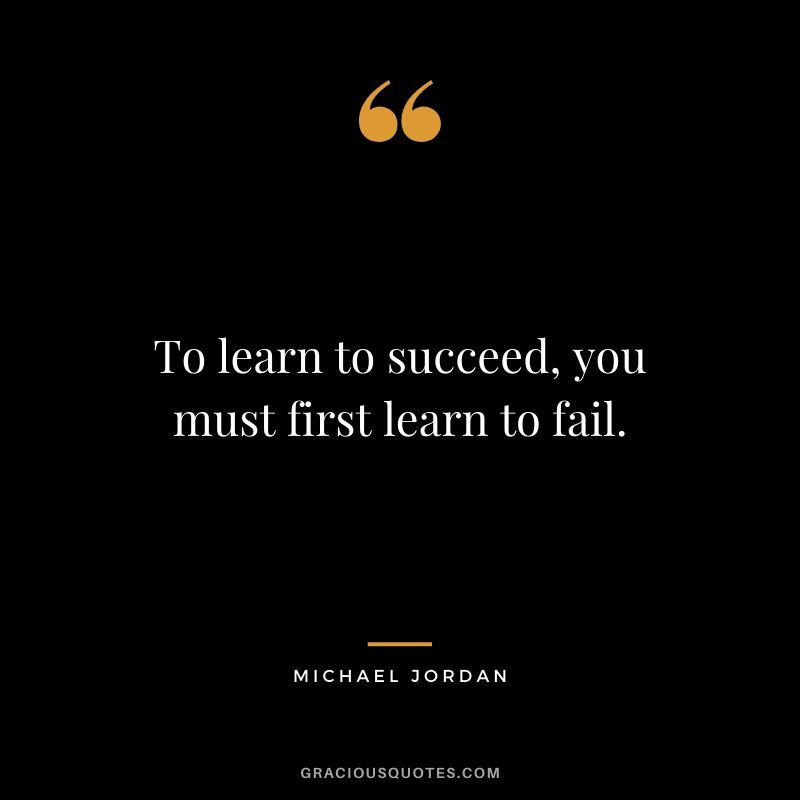 To learn to succeed, you must first learn to fail.