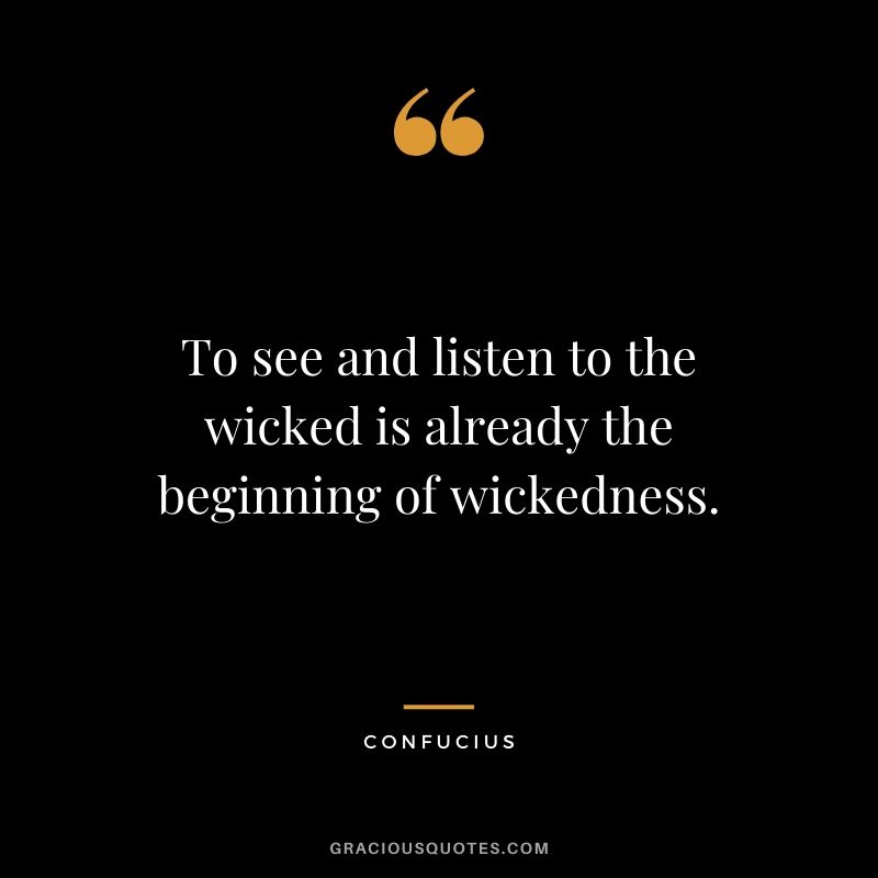 To see and listen to the wicked is already the beginning of wickedness.
