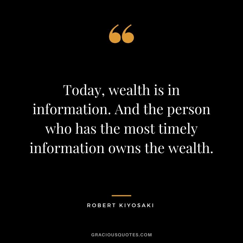 Today, wealth is in information. And the person who has the most timely information owns the wealth.