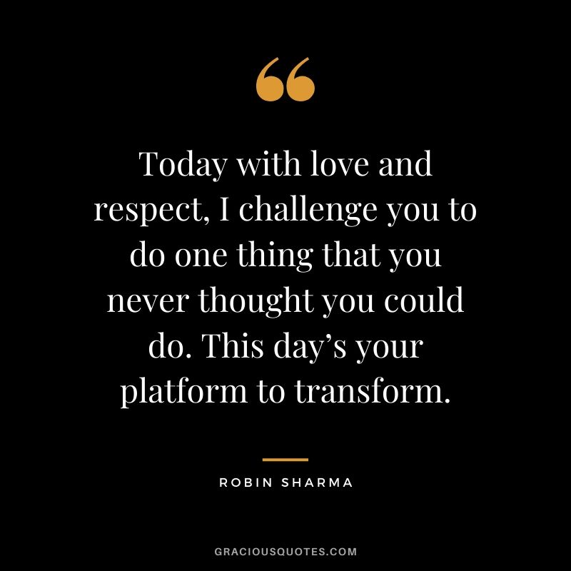 Today with love and respect, I challenge you to do one thing that you never thought you could do. This day’s your platform to transform.