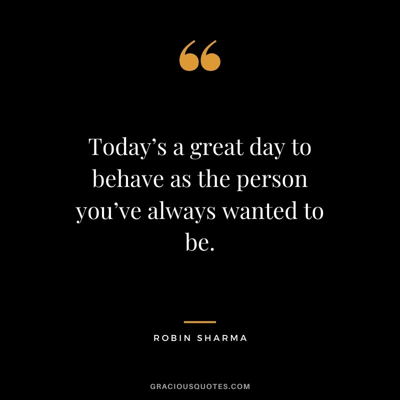 Today’s a great day to behave as the person you’ve always wanted to be.