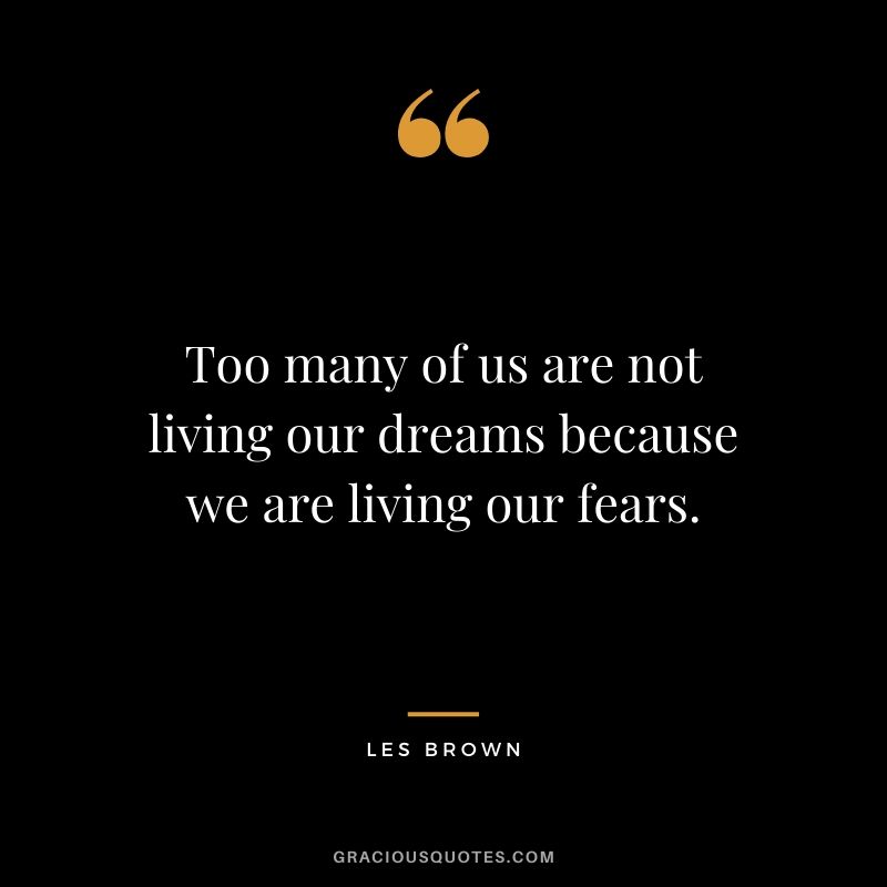 Too many of us are not living our dreams because we are living our fears. - Les Brown