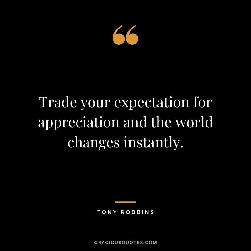 Trade your expectation for appreciation and the world changes instantly.