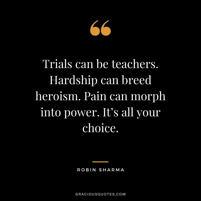 Trials can be teachers. Hardship can breed heroism. Pain can morph into power. It’s all your choice.