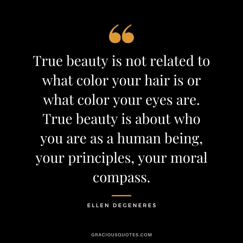 True beauty is not related to what color your hair is or what color your eyes are. True beauty is about who you are as a human being, your principles, your moral compass.