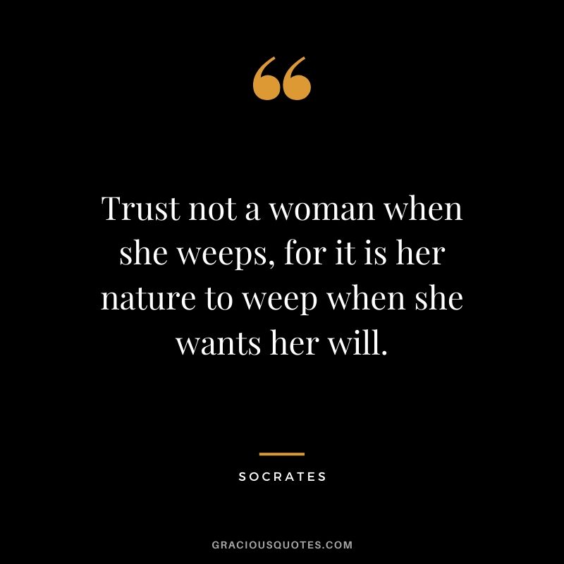 Trust not a woman when she weeps, for it is her nature to weep when she wants her will.