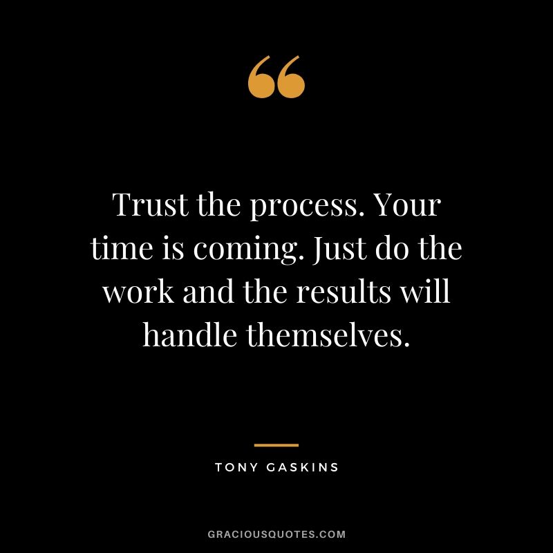 Trust the process. Your time is coming. Just do the work and the results will handle themselves. - Tony Gaskins