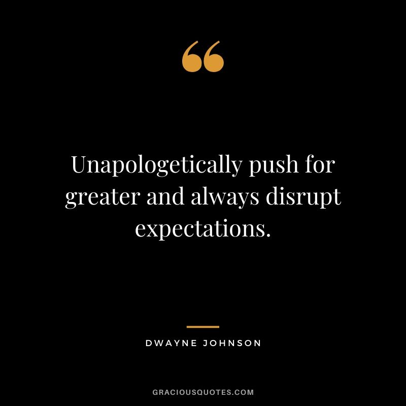 Unapologetically push for greater and always disrupt expectations.