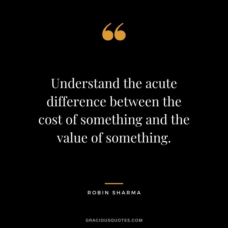 Understand the acute difference between the cost of something and the value of something.