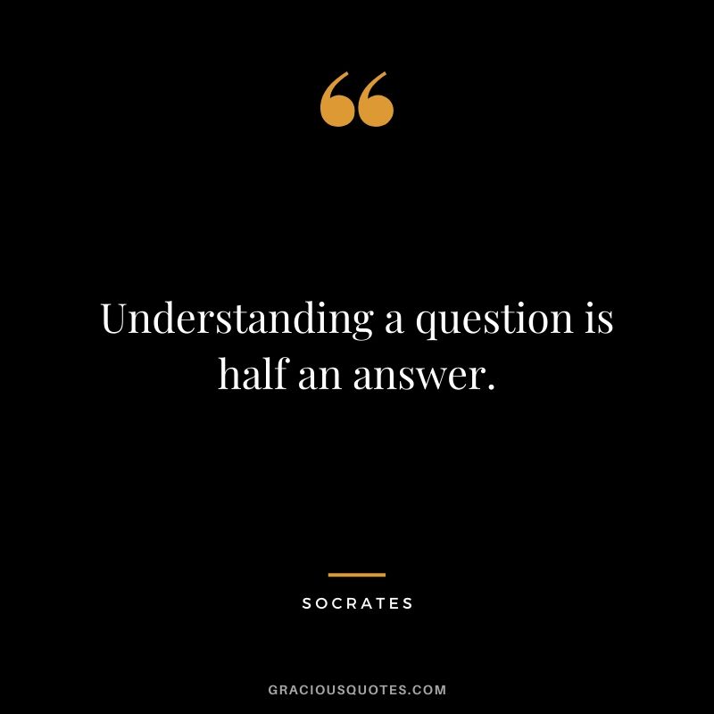 Understanding a question is half an answer.