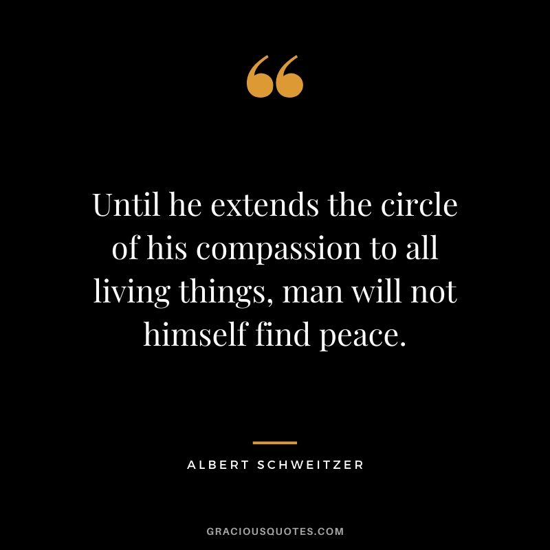 Until he extends the circle of his compassion to all living things, man will not himself find peace. - Albert Schweitzer