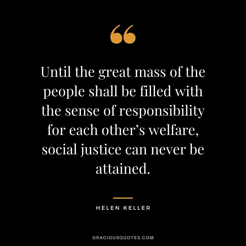 Until the great mass of the people shall be filled with the sense of responsibility for each other’s welfare, social justice can never be attained.