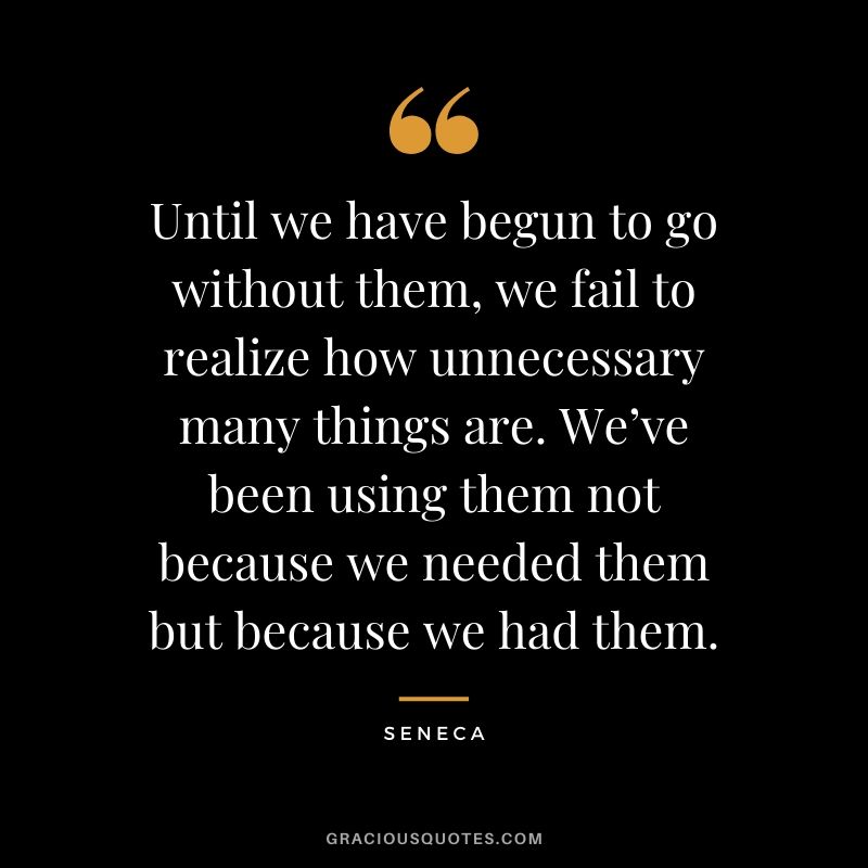 Until we have begun to go without them, we fail to realize how unnecessary many things are. We’ve been using them not because we needed them but because we had them.