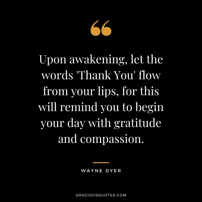 Upon awakening, let the words 'Thank You' flow from your lips, for this will remind you to begin your day with gratitude and compassion.