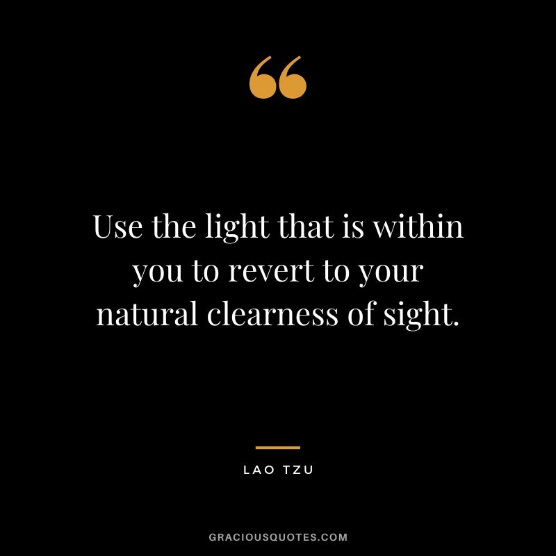 Use the light that is within you to revert to your natural clearness of sight.