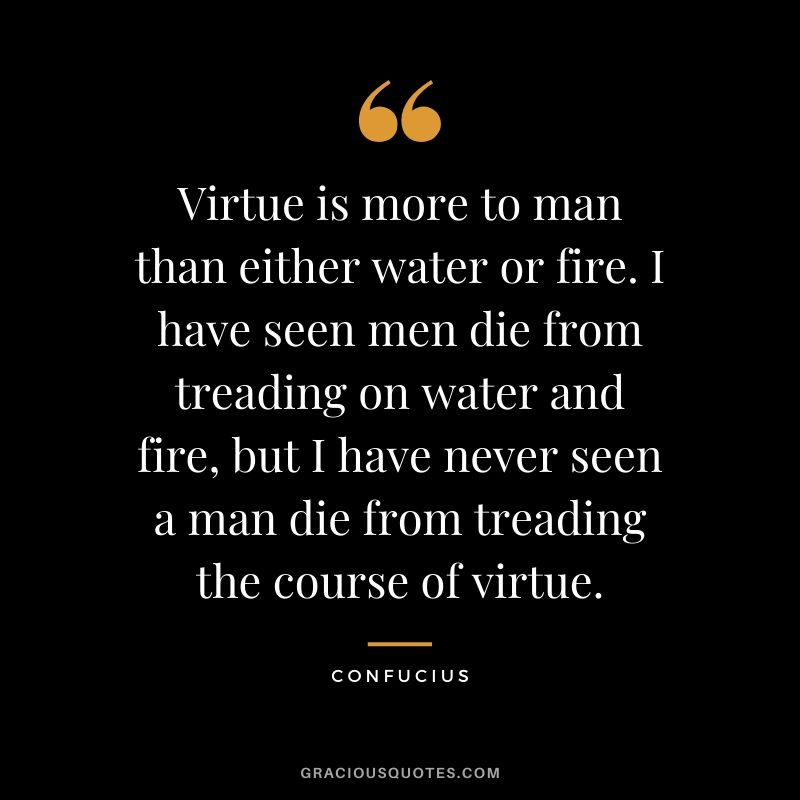 Virtue is more to man than either water or fire. I have seen men die from treading on water and fire, but I have never seen a man die from treading the course of virtue.