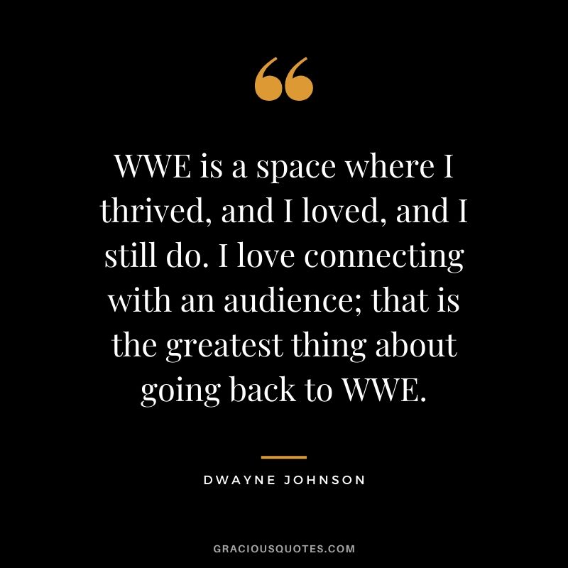 WWE is a space where I thrived, and I loved, and I still do. I love connecting with an audience; that is the greatest thing about going back to WWE.