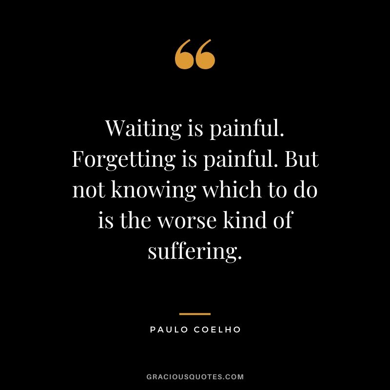 Waiting is painful. Forgetting is painful. But not knowing which to do is the worse kind of suffering.