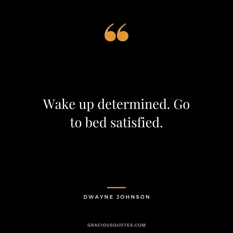 Wake up determined. Go to bed satisfied.