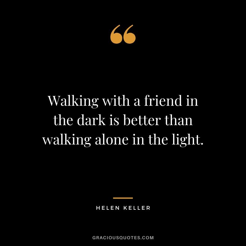 Walking with a friend in the dark is better than walking alone in the light.
