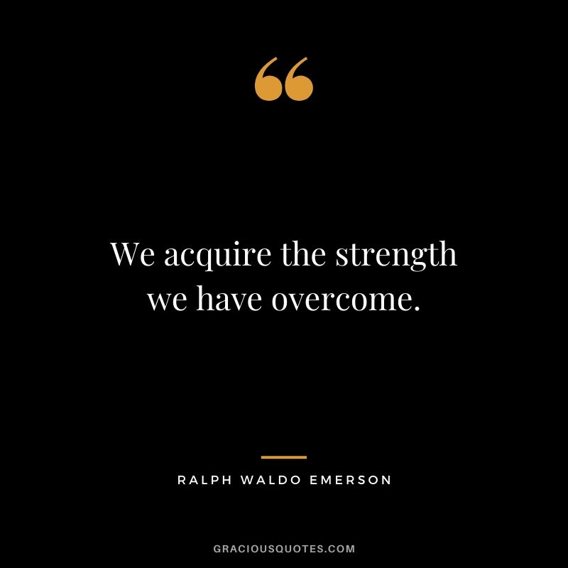 We acquire the strength we have overcome.