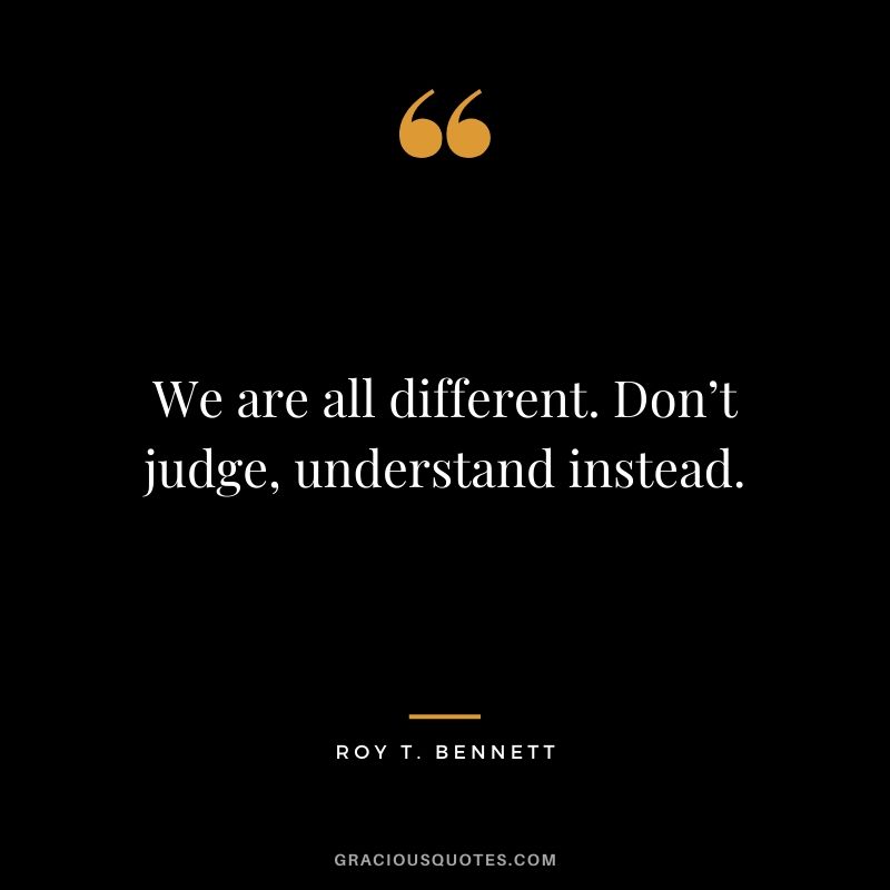 We are all different. Don’t judge, understand instead. - Roy T. Bennett