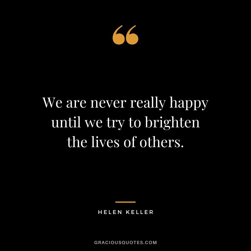 We are never really happy until we try to brighten the lives of others.