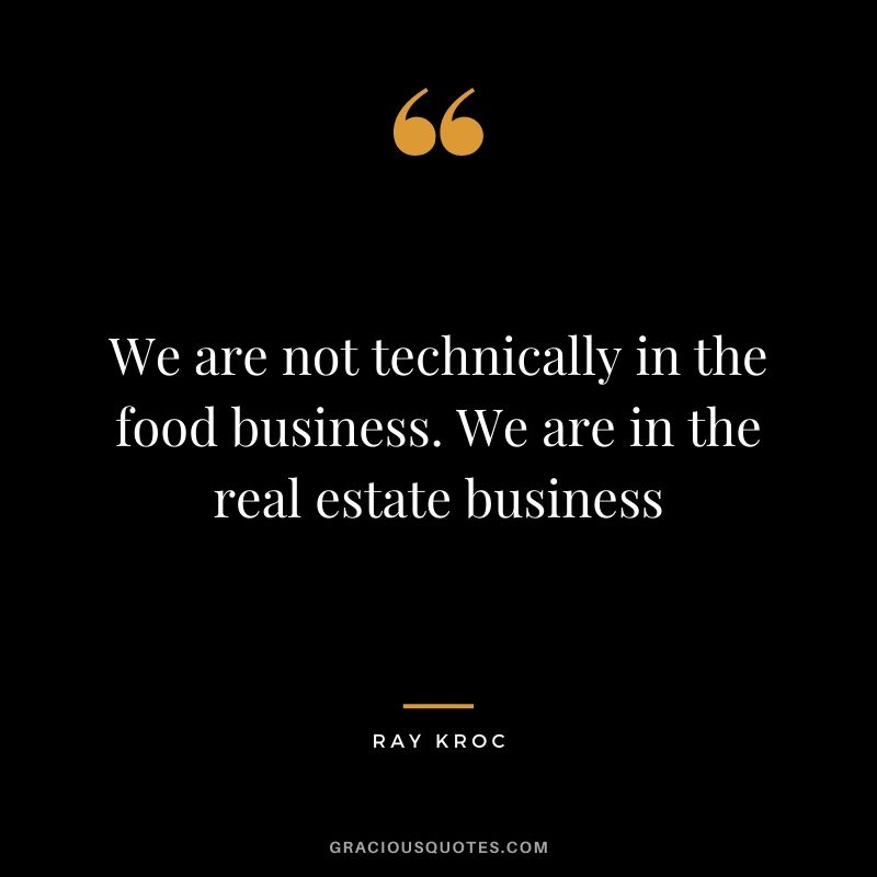 We are not technically in the food business. We are in the real estate business