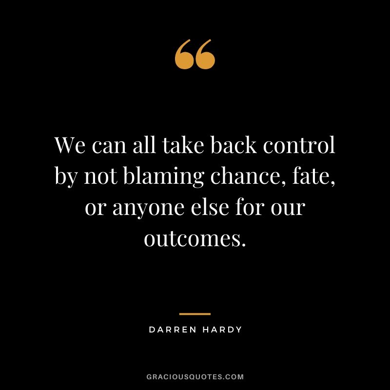 We can all take back control by not blaming chance, fate, or anyone else for our outcomes.