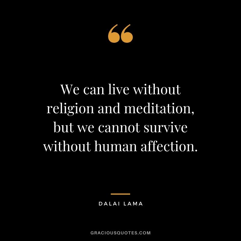 We can live without religion and meditation, but we cannot survive without human affection.