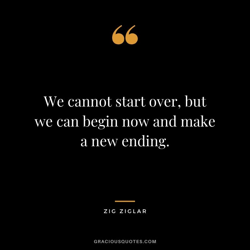 We cannot start over, but we can begin now and make a new ending.
