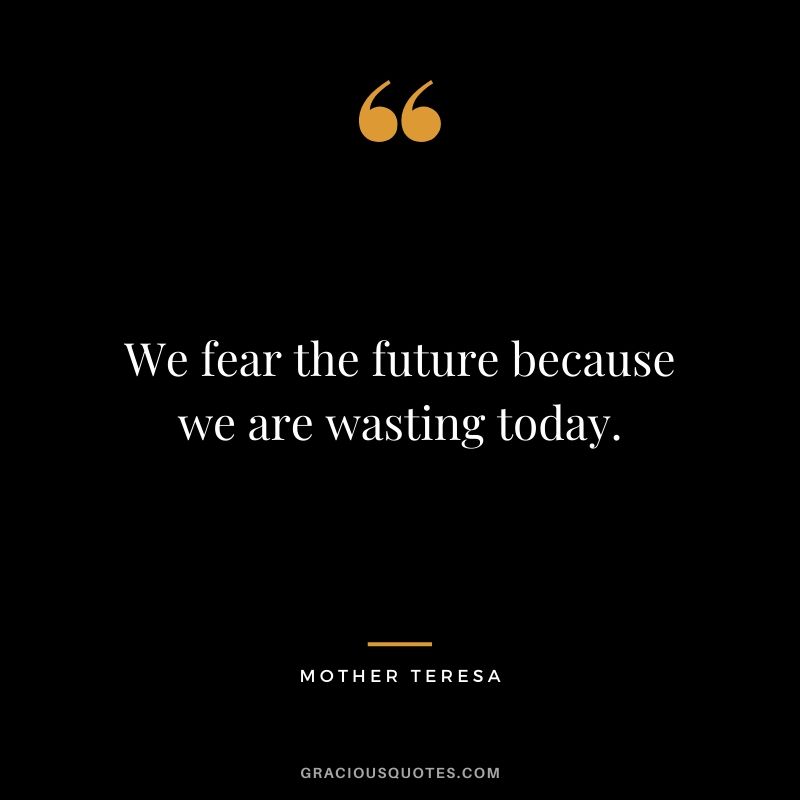 We fear the future because we are wasting today.