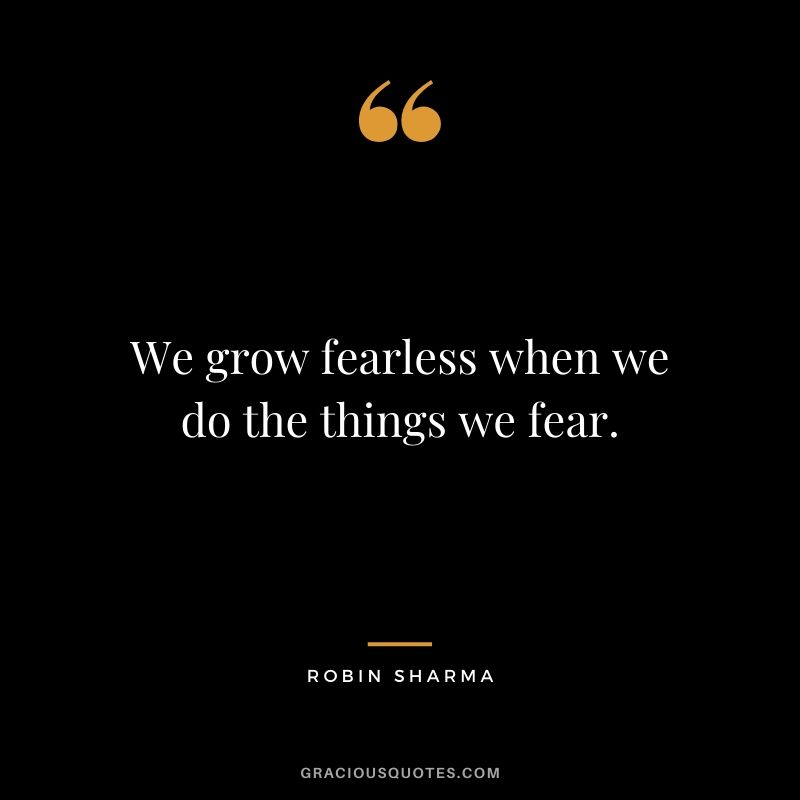 We grow fearless when we do the things we fear.