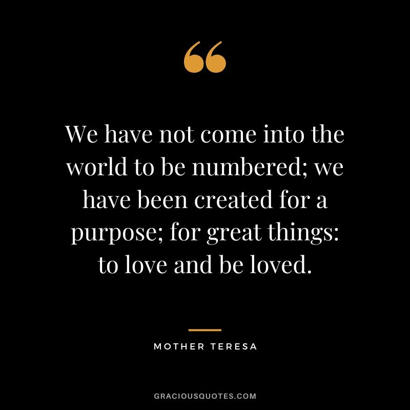 We have not come into the world to be numbered; we have been created for a purpose; for great things - to love and be loved.