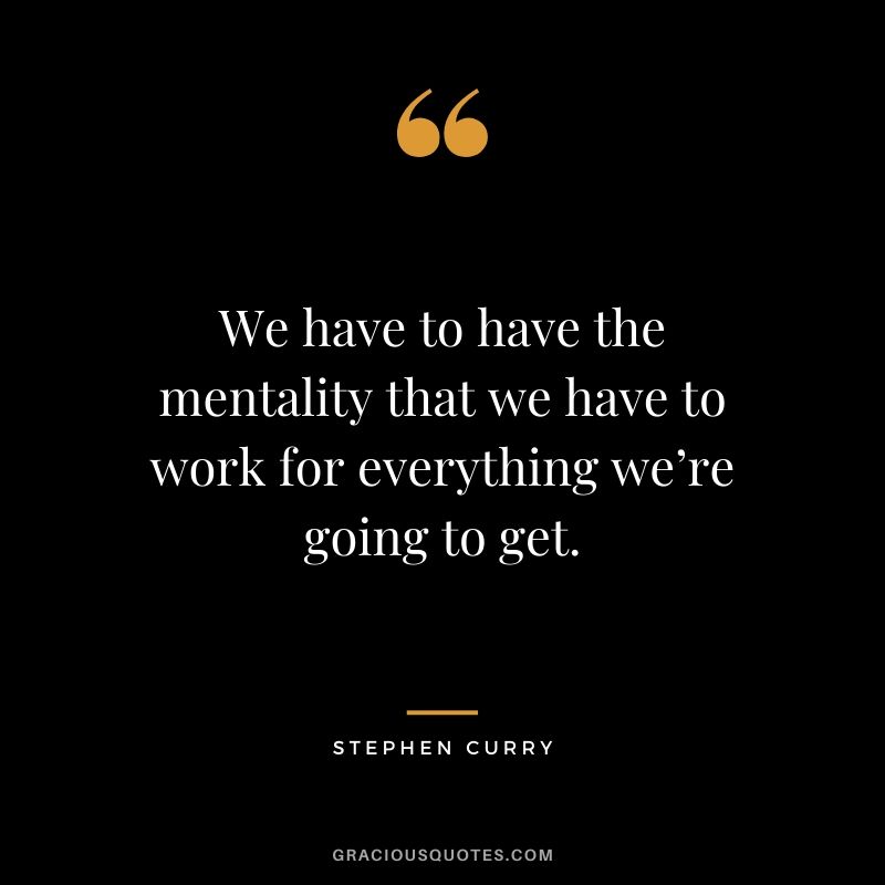 We have to have the mentality that we have to work for everything we’re going to get.