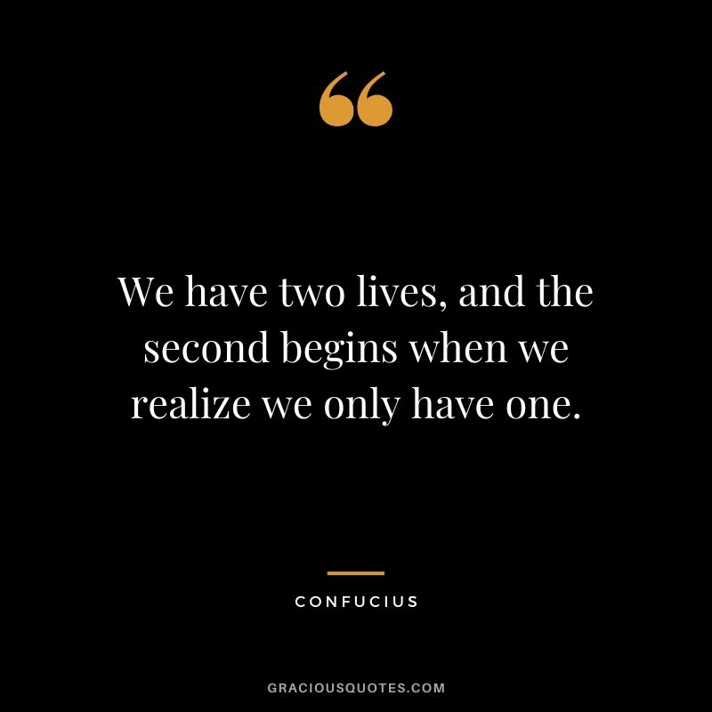 We have two lives, and the second begins when we realize we only have one.