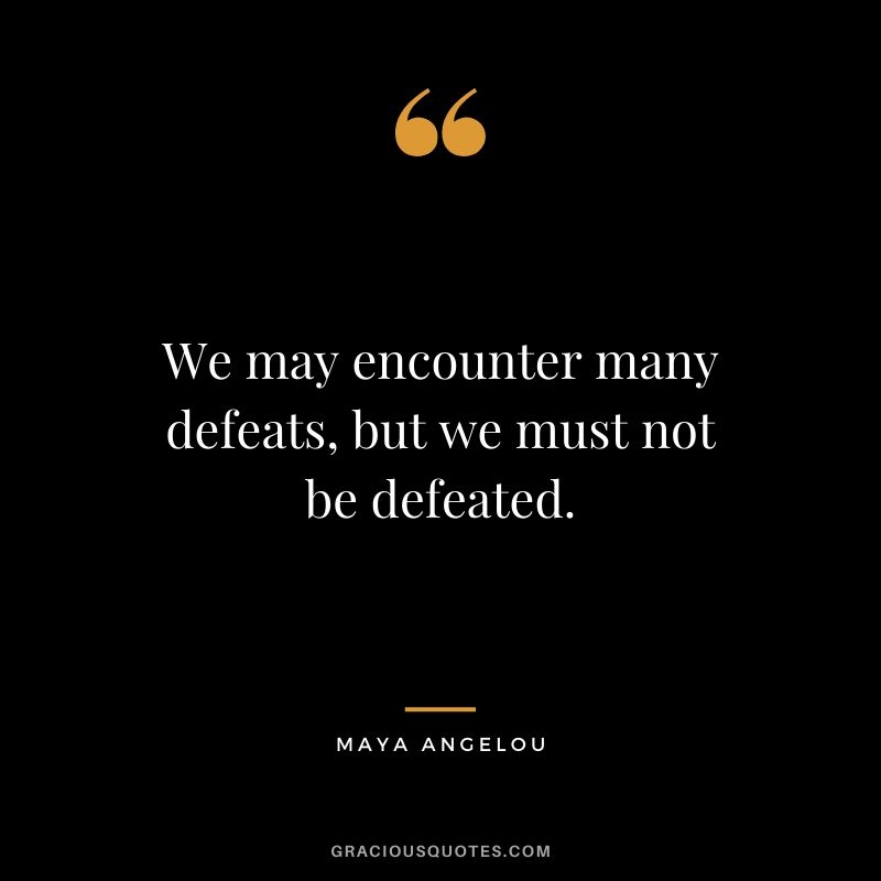 We may encounter many defeats, but we must not be defeated.