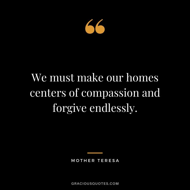 We must make our homes centers of compassion and forgive endlessly.