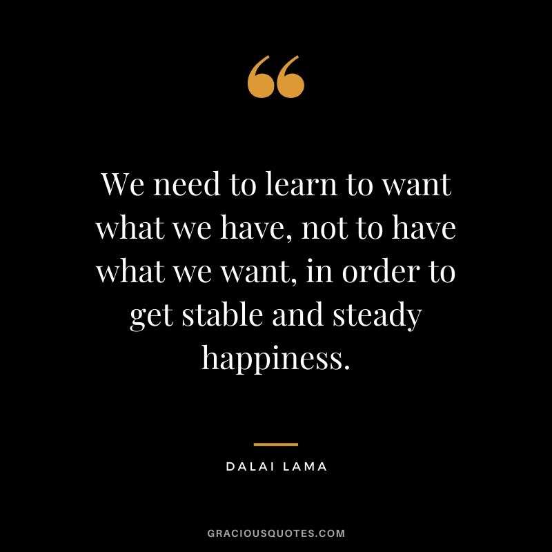 We need to learn to want what we have, not to have what we want, in order to get stable and steady happiness.