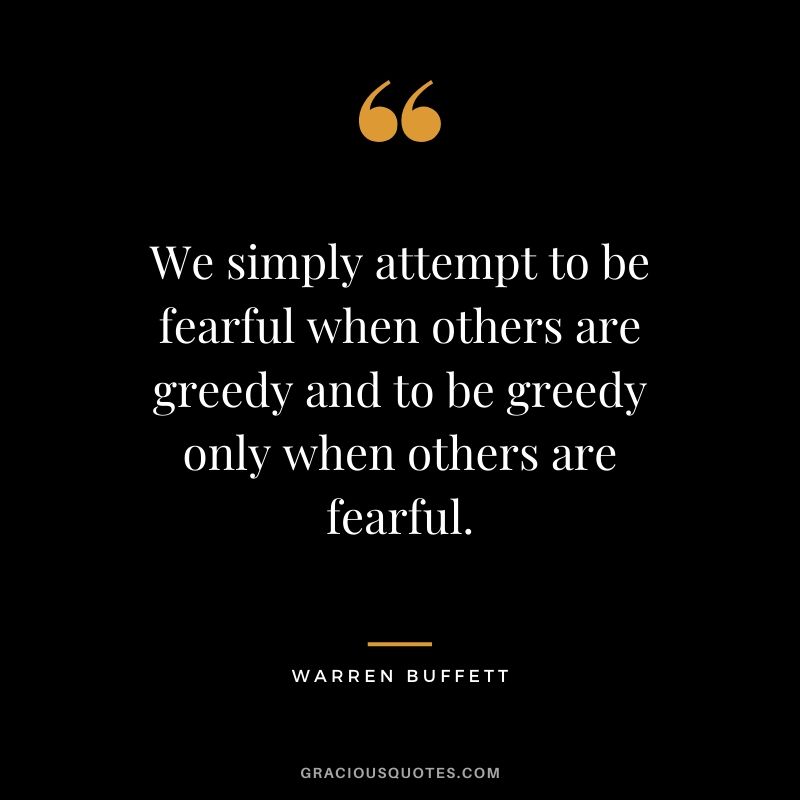 We simply attempt to be fearful when others are greedy and to be greedy only when others are fearful.
