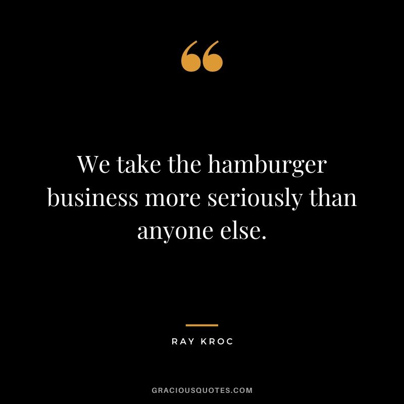We take the hamburger business more seriously than anyone else.