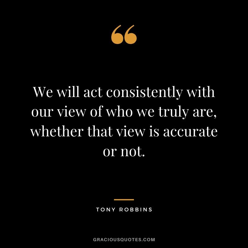 We will act consistently with our view of who we truly are, whether that view is accurate or not.