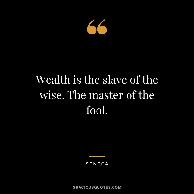 Wealth is the slave of the wise. The master of the fool.